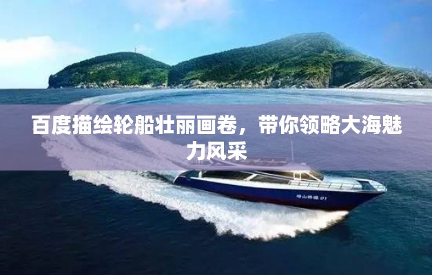 百度描繪輪船壯麗畫(huà)卷，帶你領(lǐng)略大海魅力風(fēng)采