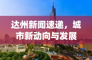 達(dá)州新聞速遞，城市新動(dòng)向與發(fā)展亮點(diǎn)一網(wǎng)打盡