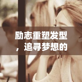 勵(lì)志重塑發(fā)型，追尋夢想的無限力量，激發(fā)自我重塑的靈感之旅