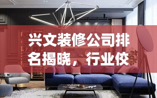 興文裝修公司排名揭曉，行業(yè)佼佼者深度解讀