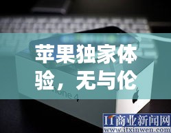 蘋果獨(dú)家體驗(yàn)，無與倫比的獨(dú)特魅力