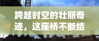 跨越時空的壯麗奇跡，這座橋不斷結(jié)果，連接過去與未來