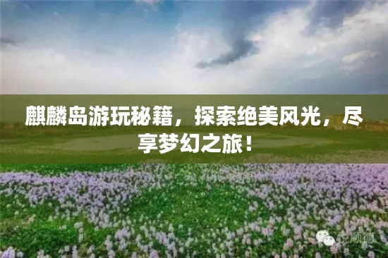 麒麟島游玩秘籍，探索絕美風(fēng)光，盡享夢(mèng)幻之旅！