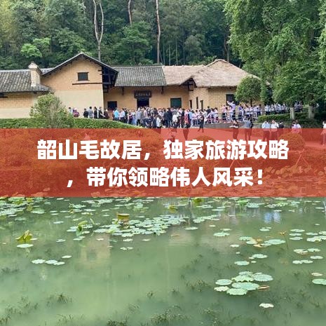 韶山毛故居，獨(dú)家旅游攻略，帶你領(lǐng)略偉人風(fēng)采！