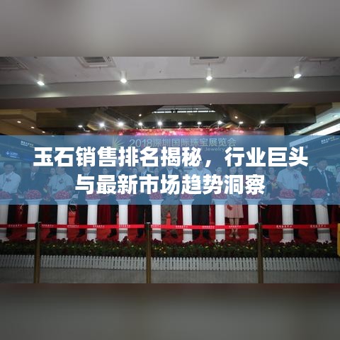 玉石銷售排名揭秘，行業(yè)巨頭與最新市場趨勢洞察