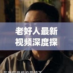 老好人最新視頻深度探討與新鮮觀察，揭秘?zé)狳c話題，不容錯過！