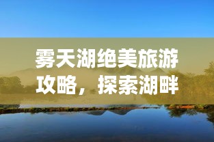 霧天湖絕美旅游攻略，探索湖畔秘境，盡享自然魅力