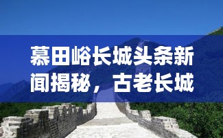 慕田峪長(zhǎng)城頭條新聞揭秘，古老長(zhǎng)城煥發(fā)新生命力