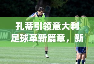 孔蒂引領(lǐng)意大利足球革新篇章，新聞?lì)^條揭秘變革之路
