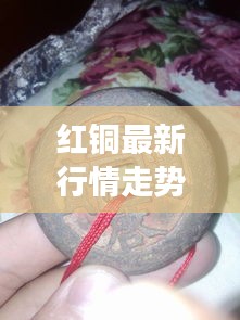 紅銅最新行情走勢分析，今日市場動態(tài)揭秘