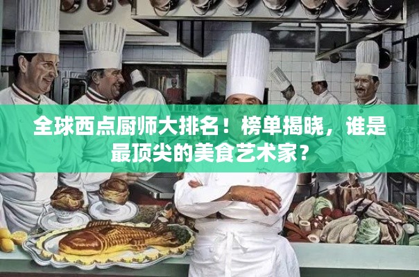 全球西點(diǎn)廚師大排名！榜單揭曉，誰(shuí)是最頂尖的美食藝術(shù)家？
