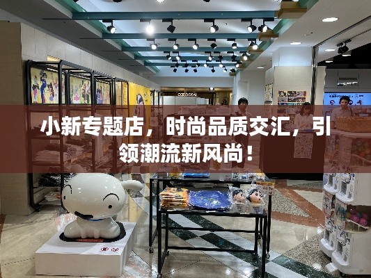 小新專題店，時(shí)尚品質(zhì)交匯，引領(lǐng)潮流新風(fēng)尚！
