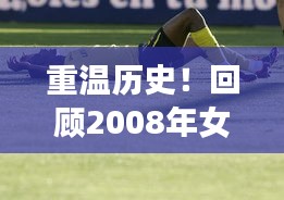 重溫歷史！回顧2008年女排聯(lián)賽精彩瞬間，盡在百度！