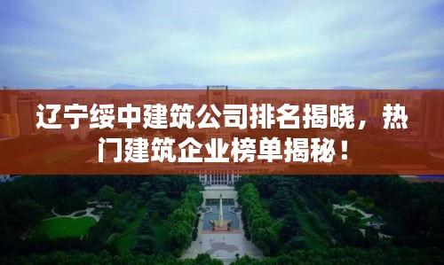 遼寧綏中建筑公司排名揭曉，熱門建筑企業(yè)榜單揭秘！