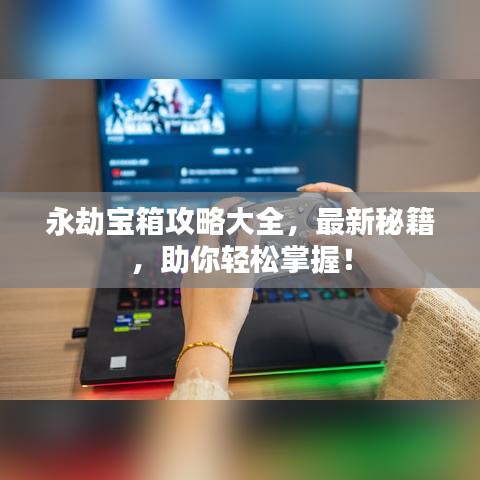 永劫寶箱攻略大全，最新秘籍，助你輕松掌握！