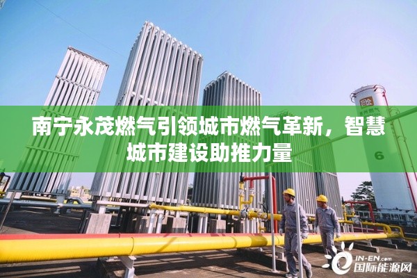 南寧永茂燃?xì)庖I(lǐng)城市燃?xì)飧镄?，智慧城市建設(shè)助推力量