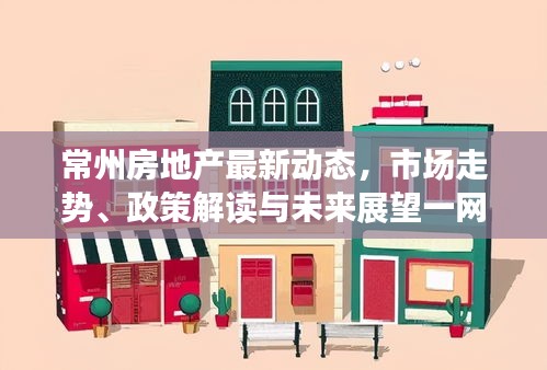 常州房地產(chǎn)最新動(dòng)態(tài)，市場(chǎng)走勢(shì)、政策解讀與未來(lái)展望一網(wǎng)打盡