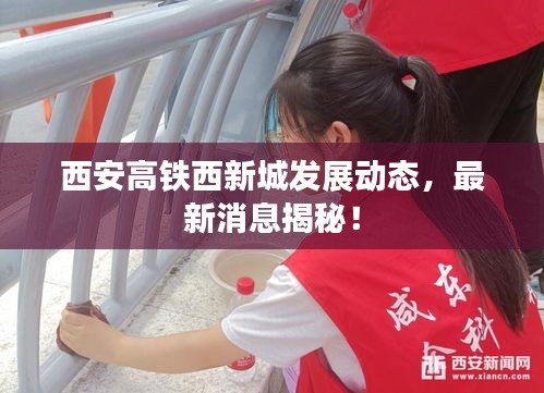 西安高鐵西新城發(fā)展動(dòng)態(tài)，最新消息揭秘！