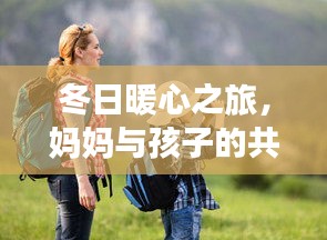 冬日暖心之旅，媽媽與孩子的共同旅游攻略，共度美好時光