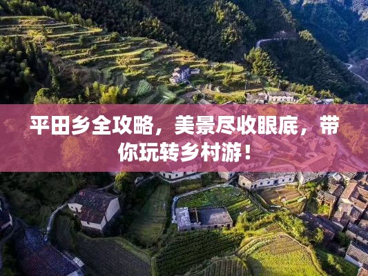 平田鄉(xiāng)全攻略，美景盡收眼底，帶你玩轉(zhuǎn)鄉(xiāng)村游！