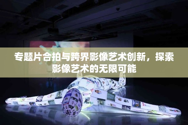 專題片合拍與跨界影像藝術創(chuàng)新，探索影像藝術的無限可能