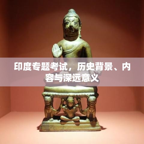 印度專(zhuān)題考試，歷史背景、內(nèi)容與深遠(yuǎn)意義