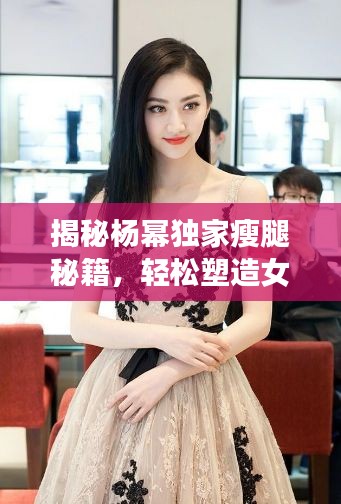 揭秘楊冪獨(dú)家瘦腿秘籍，輕松塑造女神級完美身材曲線