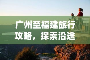 廣州至福建旅行攻略，探索沿途美景，盡享兩地風(fēng)情
