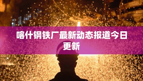 喀什鋼鐵廠最新動(dòng)態(tài)報(bào)道今日更新