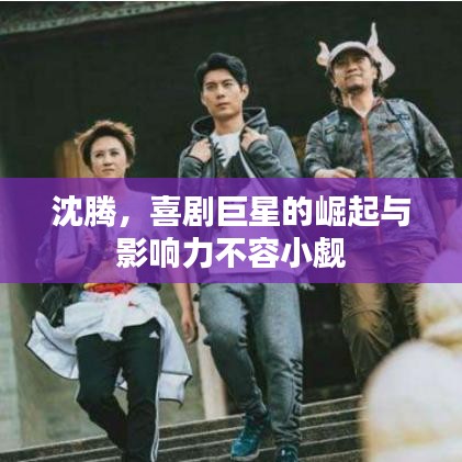 沈騰，喜劇巨星的崛起與影響力不容小覷