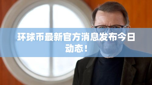 環(huán)球幣最新官方消息發(fā)布今日動(dòng)態(tài)！
