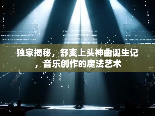 獨(dú)家揭秘，舒爽上頭神曲誕生記，音樂創(chuàng)作的魔法藝術(shù)
