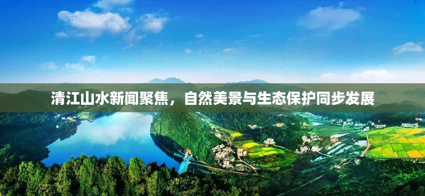 清江山水新聞聚焦，自然美景與生態(tài)保護(hù)同步發(fā)展