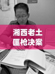 湘西老土匪槍決案最新進(jìn)展，案件細(xì)節(jié)曝光