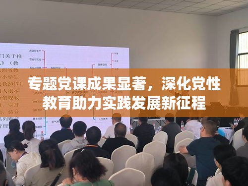 專題黨課成果顯著，深化黨性教育助力實(shí)踐發(fā)展新征程