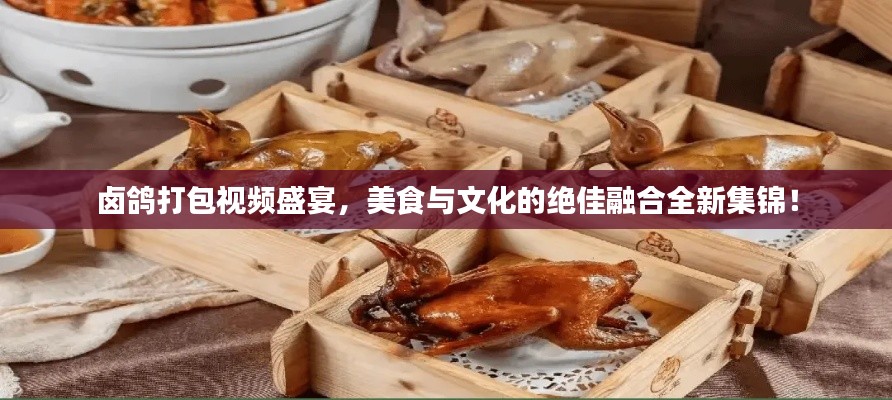 鹵鴿打包視頻盛宴，美食與文化的絕佳融合全新集錦！