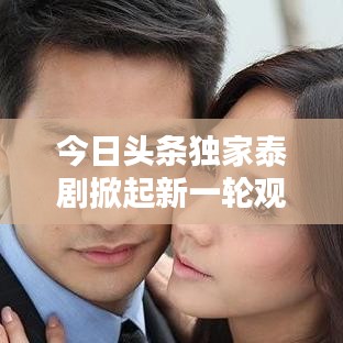 今日頭條獨家泰劇掀起新一輪觀劇熱潮！