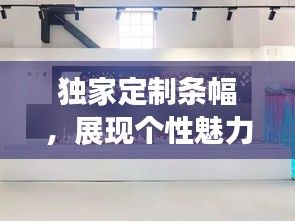 獨家定制條幅，展現(xiàn)個性魅力的獨特藝術(shù)風(fēng)采