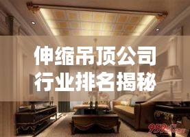 伸縮吊頂公司行業(yè)排名揭秘，佼佼者影響力榜單！