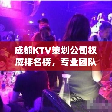 成都KTV策劃公司權(quán)威排名榜，專業(yè)團(tuán)隊(duì)打造娛樂(lè)新風(fēng)尚