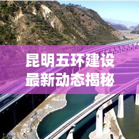 昆明五環(huán)建設(shè)最新動(dòng)態(tài)揭秘，最新消息發(fā)布查詢