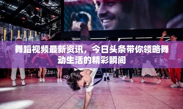 舞蹈視頻最新資訊，今日頭條帶你領(lǐng)略舞動(dòng)生活的精彩瞬間