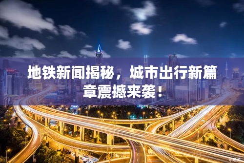 地鐵新聞揭秘，城市出行新篇章震撼來襲！