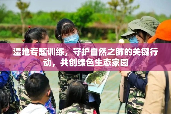 濕地專題訓(xùn)練，守護(hù)自然之肺的關(guān)鍵行動，共創(chuàng)綠色生態(tài)家園