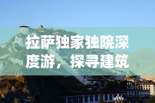 拉薩獨家獨院深度游，探尋建筑風貌與生活圖景