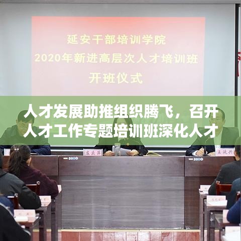 人才發(fā)展助推組織騰飛，召開人才工作專題培訓班深化人才戰(zhàn)略部署