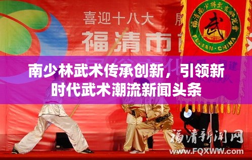 南少林武術(shù)傳承創(chuàng)新，引領(lǐng)新時代武術(shù)潮流新聞頭條