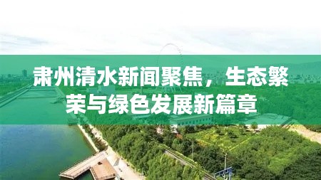 肅州清水新聞聚焦，生態(tài)繁榮與綠色發(fā)展新篇章